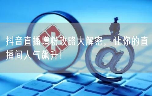 抖音直播增粉攻略大解密，让你的直播间人气飙升！
