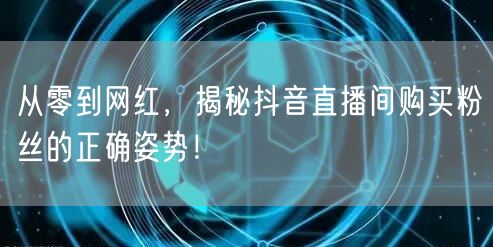 从零到网红，揭秘抖音直播间购买粉丝的正确姿势！