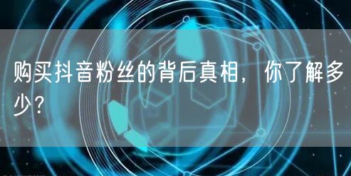 购买抖音粉丝的背后真相,你了解多少?