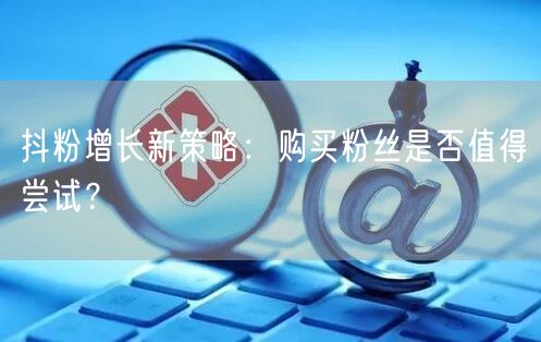 抖粉增长新策略：购买粉丝是否值得尝试？