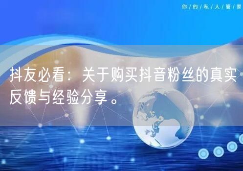 抖友必看：关于购买抖音粉丝的真实反馈与经验分享。