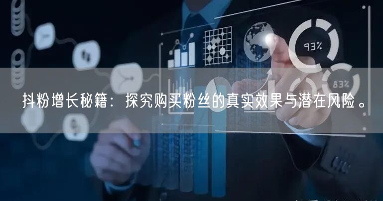 抖粉增长秘籍：探究购买粉丝的真实效果与潜在风险。