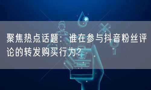聚焦热点话题：谁在参与抖音粉丝评论的转发购买行为？