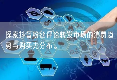 探索抖音粉丝评论转发市场的消费趋势与购买力分布。