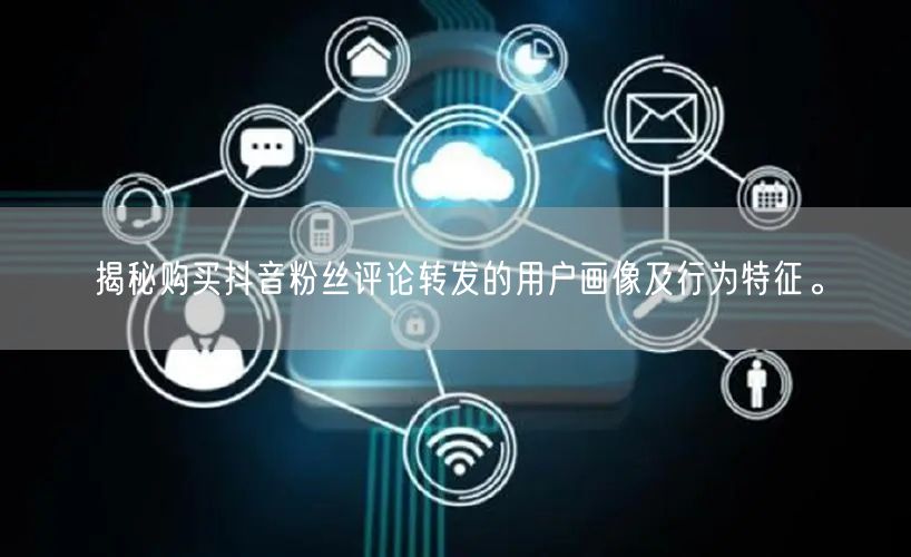 揭秘购买抖音粉丝评论转发的用户画像及行为特征。