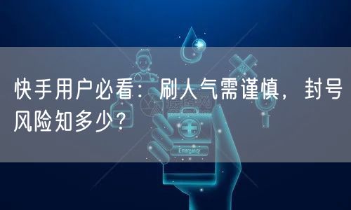 快手用户必看：刷人气需谨慎，封号风险知多少？