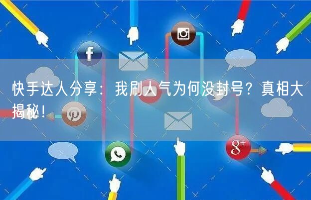 快手达人分享：我刷人气为何没封号？真相大揭秘！