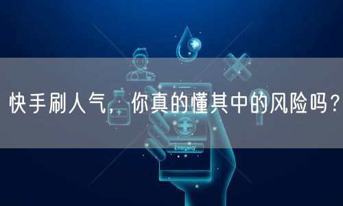 快手刷人气，你真的懂其中的风险吗？