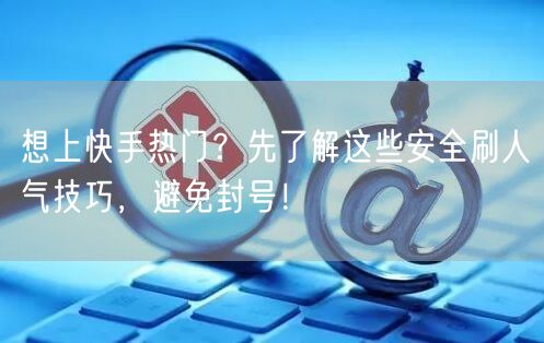 想上快手热门？先了解这些安全刷人气技巧，避免封号！