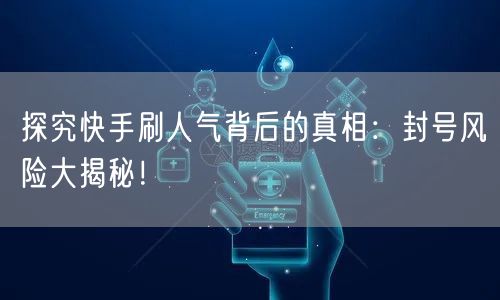 探究快手刷人气背后的真相：封号风险大揭秘！