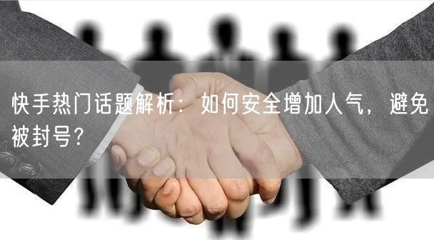 快手热门话题解析：如何安全增加人气，避免被封号？