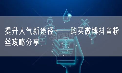 提升人气新途径——购买微博抖音粉丝攻略分享