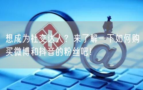 想成为社交达人？来了解一下如何购买微博和抖音的粉丝吧！