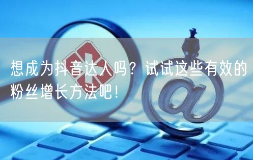 想成为抖音达人吗？试试这些有效的粉丝增长方法吧！