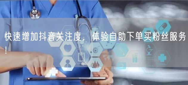 快速增加抖音关注度，体验自助下单买粉丝服务！