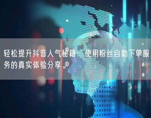 轻松提升抖音人气秘籍：使用粉丝自助下单服务的真实体验分享。