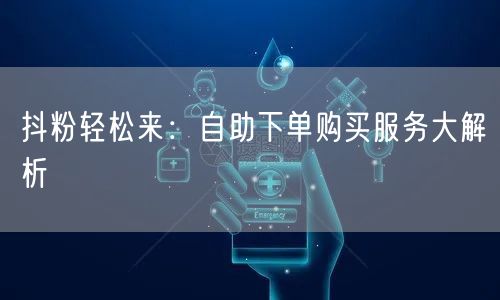 抖粉轻松来:自助下单购买服务大解析