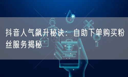 抖音人气飙升秘诀:自助下单购买粉丝服务揭秘