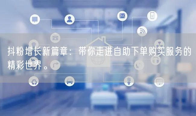抖粉增长新篇章：带你走进自助下单购买服务的精彩世界。