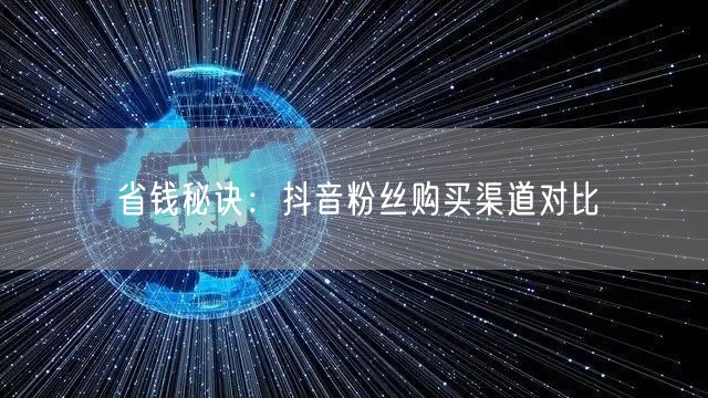 省钱秘诀:抖音粉丝购买渠道对比