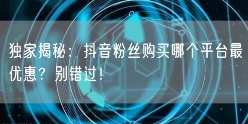 独家揭秘:抖音粉丝购买哪个平台最优惠?别错过!