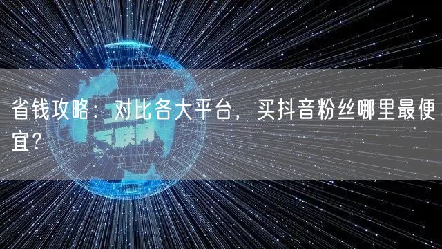 省钱攻略:对比各大平台,买抖音粉丝哪里最便宜?