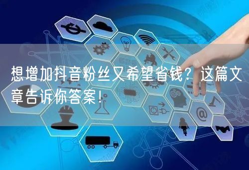 想增加抖音粉丝又希望省钱?这篇文章告诉你答案!