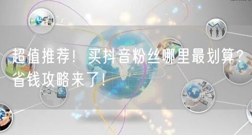 超值推荐！买抖音粉丝哪里最划算？省钱攻略来了！