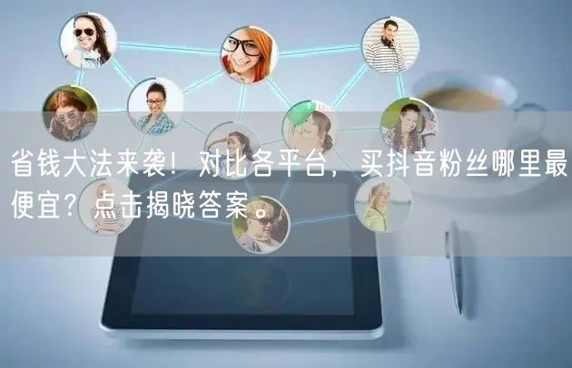 省钱大法来袭！对比各平台，买抖音粉丝哪里最便宜？点击揭晓答案。