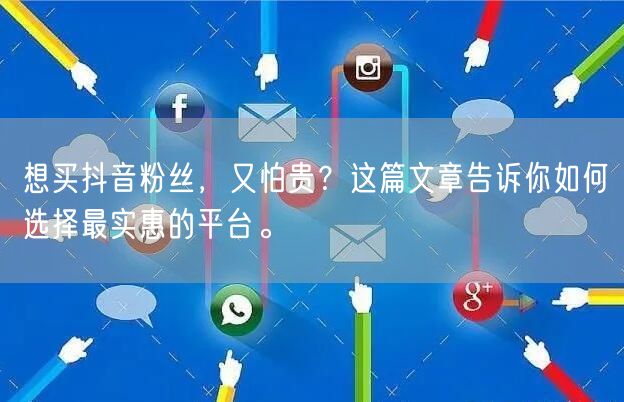 想买抖音粉丝，又怕贵？这篇文章告诉你如何选择最实惠的平台。