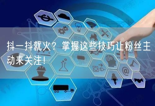 抖一抖就火？掌握这些技巧让粉丝主动来关注！