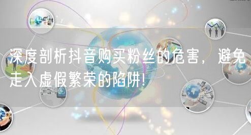 深度剖析抖音购买粉丝的危害,避免走入虚假繁荣的陷阱!