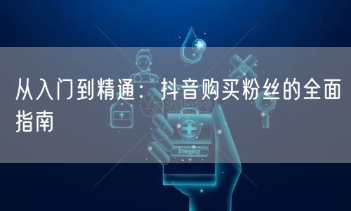 从入门到精通:抖音购买粉丝的全面指南