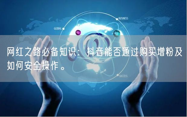 网红之路必备知识：抖音能否通过购买增粉及如何安全操作。