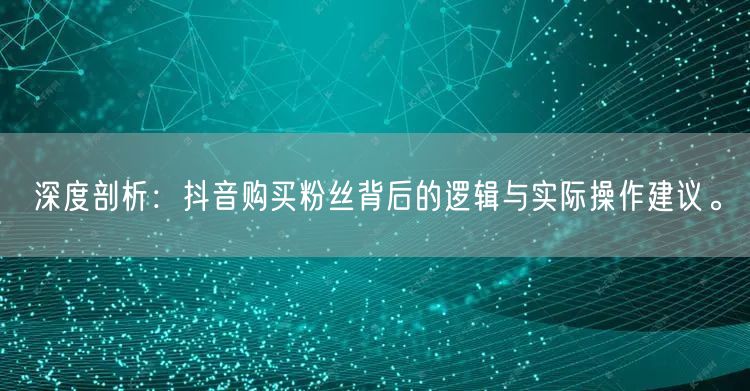 深度剖析：抖音购买粉丝背后的逻辑与实际操作建议。