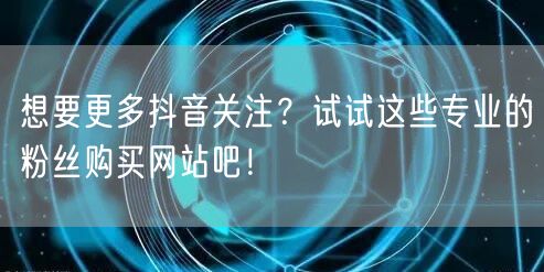 想要更多抖音关注?试试这些专业的粉丝购买网站吧!