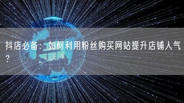 抖店必备：如何利用粉丝购买网站提升店铺人气？