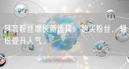 抖音粉丝增长新选择:购买粉丝,轻松提升人气
