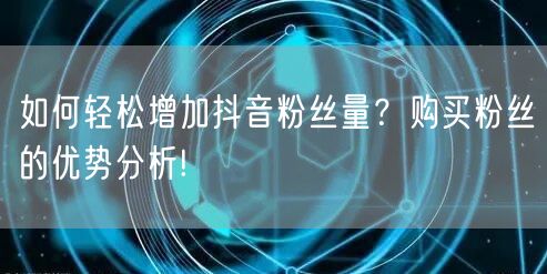 如何轻松增加抖音粉丝量?购买粉丝的优势分析!