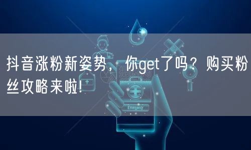 抖音涨粉新姿势，你get了吗？购买粉丝攻略来啦!
