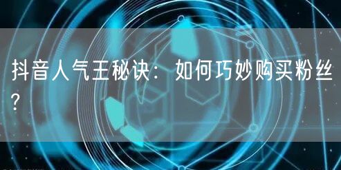 抖音人气王秘诀：如何巧妙购买粉丝?