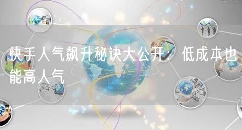 快手人气飙升秘诀大公开：低成本也能高人气