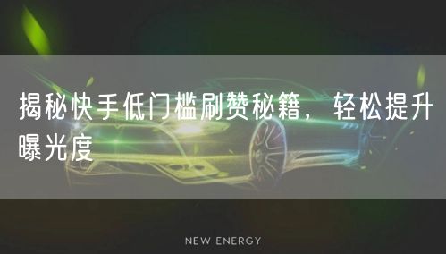 揭秘快手低门槛刷赞秘籍，轻松提升曝光度