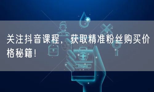 关注抖音课程，获取精准粉丝购买价格秘籍！
