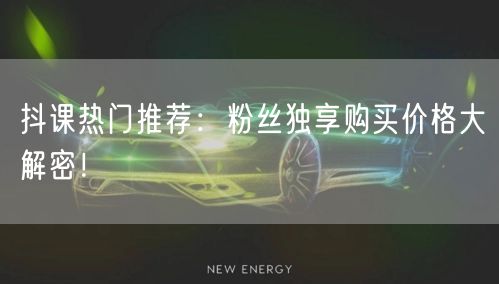 抖课热门推荐：粉丝独享购买价格大解密！