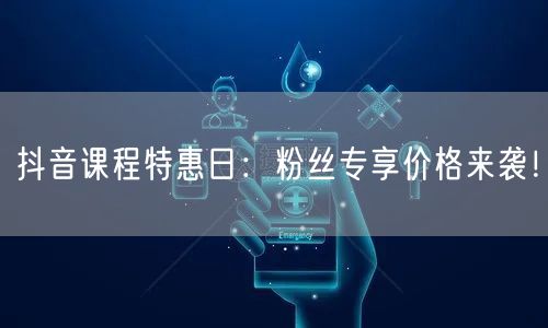 抖音课程特惠日：粉丝专享价格来袭！