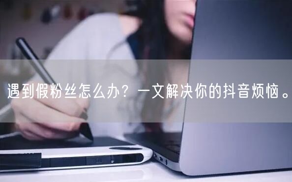 遇到假粉丝怎么办？一文解决你的抖音烦恼。