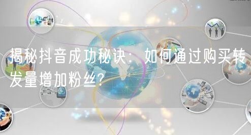 揭秘抖音成功秘诀:如何通过购买转发量增加粉丝?