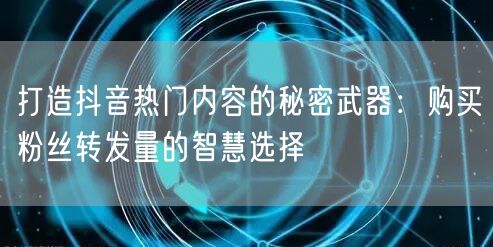 打造抖音热门内容的秘密武器:购买粉丝转发量的智慧选择