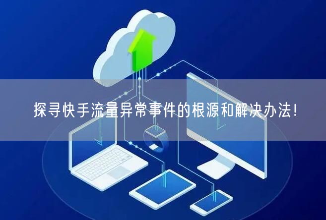 探寻快手流量异常事件的根源和解决办法！
